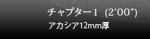 チャプター1 (2’00”) アカシア12mm厚