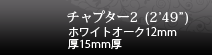 チャプター2 (2’49”) ホワイトオーク12mm 厚15mm厚