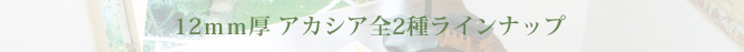 12mm厚 アカシア 全2種ラインナップ