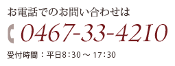 お電話でのお問い合わせは【0467-33-4210】受付時間：平日8:30～17:30