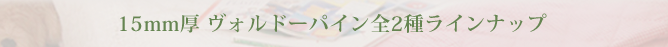 15mm厚 ヴォルドーパイン 全2種ラインナップ